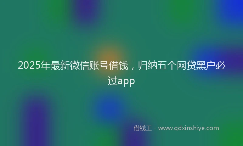 2025年最新微信账号借钱，归纳五个网贷黑户必过app