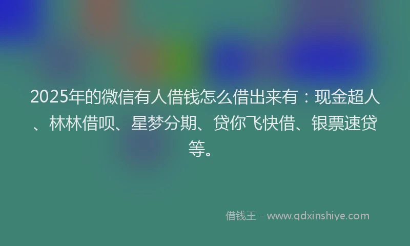 2025年的微信有人借钱怎么借出来有：现金超人、林林借呗、星梦分期、贷你飞快借、银票速贷等。