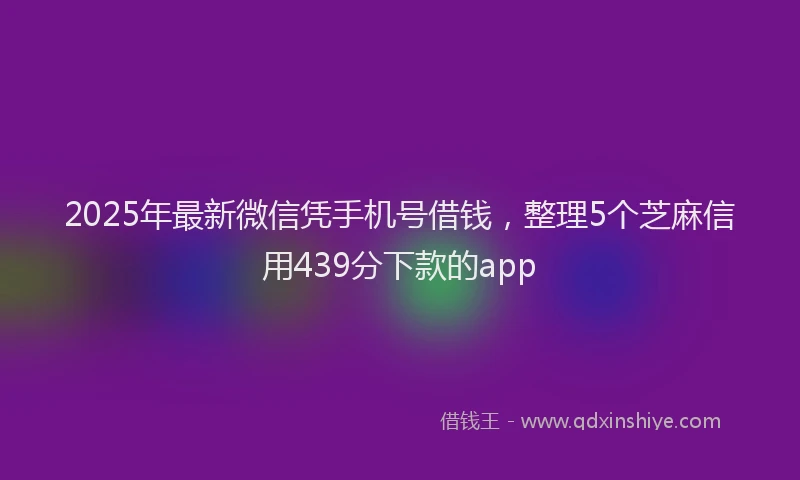 2025年最新微信凭手机号借钱，整理5个芝麻信用439分下款的app