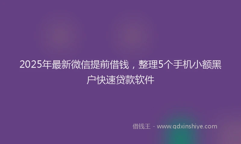 2025年最新微信提前借钱，整理5个手机小额黑户快速贷款软件