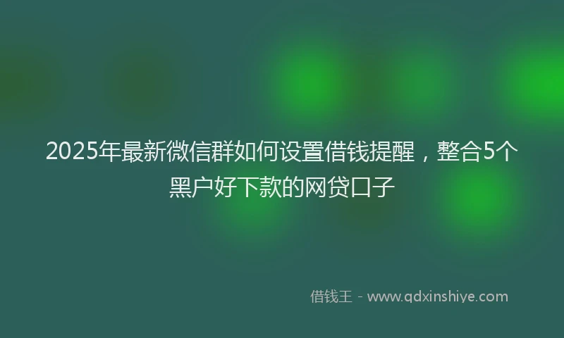 2025年最新微信群如何设置借钱提醒，整合5个黑户好下款的网贷口子