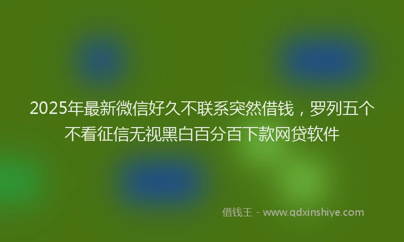 2025年最新微信好久不联系突然借钱，罗列五个不看征信无视黑白百分百下款网贷软件