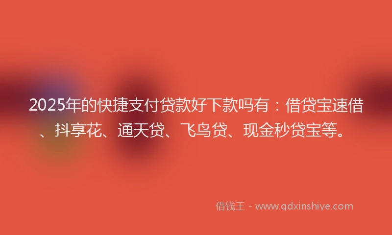 2025年的快捷支付贷款好下款吗有：借贷宝速借、抖享花、通天贷、飞鸟贷、现金秒贷宝等。