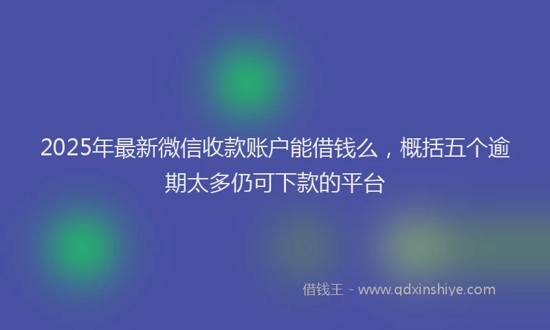 2025年最新微信收款账户能借钱么，概括五个逾期太多仍可下款的平台