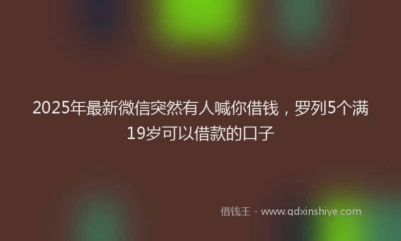2025年最新微信突然有人喊你借钱，罗列5个满19岁可以借款的口子