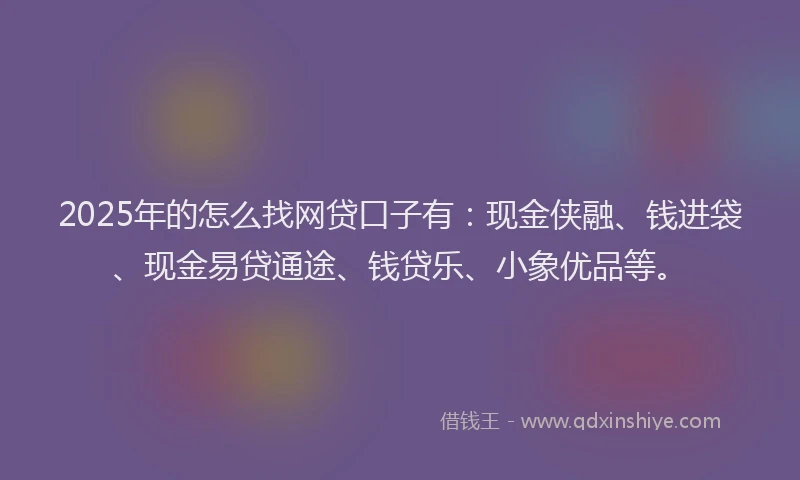 2025年的怎么找网贷口子有：现金侠融、钱进袋、现金易贷通途、钱贷乐、小象优品等。