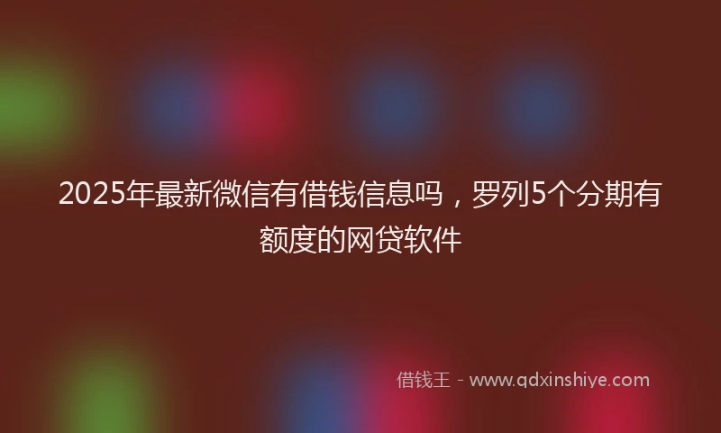 2025年最新微信有借钱信息吗，罗列5个分期有额度的网贷软件