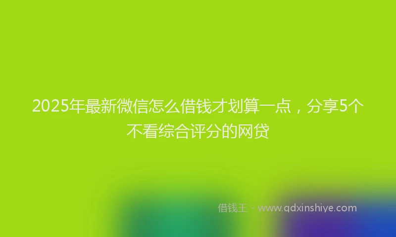 2025年最新微信怎么借钱才划算一点，分享5个不看综合评分的网贷