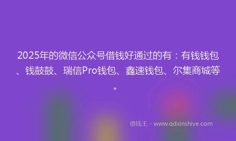 2025年的微信公众号借钱好通过的有：有钱钱包、钱鼓鼓、瑞信Pro钱包、鑫速钱包、尔集商城等。