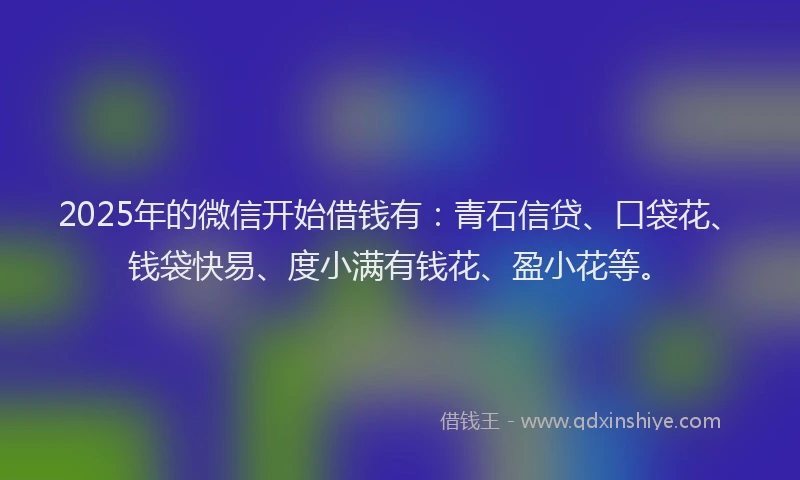 2025年的微信开始借钱有：青石信贷、口袋花、钱袋快易、度小满有钱花、盈小花等。