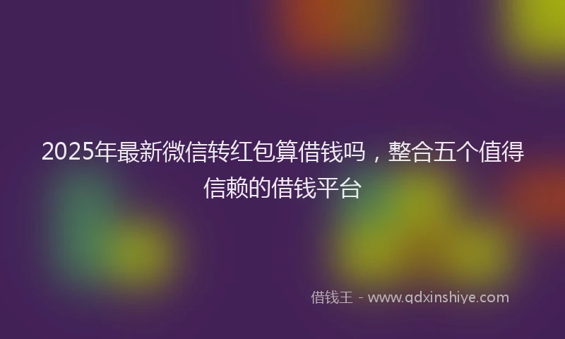 2025年最新微信转红包算借钱吗，整合五个值得信赖的借钱平台
