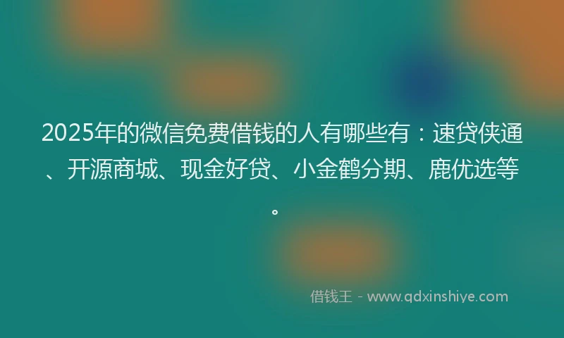 2025年的微信免费借钱的人有哪些有：速贷侠通、开源商城、现金好贷、小金鹤分期、鹿优选等。