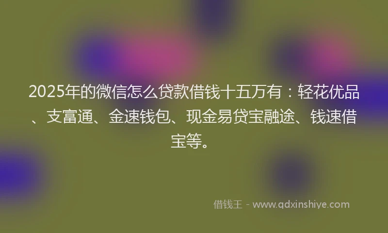2025年的微信怎么贷款借钱十五万有：轻花优品、支富通、金速钱包、现金易贷宝融途、钱速借宝等。
