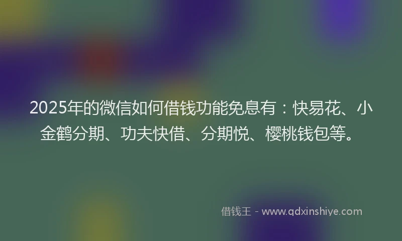 2025年的微信如何借钱功能免息有：快易花、小金鹤分期、功夫快借、分期悦、樱桃钱包等。
