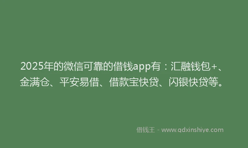 2025年的微信可靠的借钱app有：汇融钱包+、金满仓、平安易借、借款宝快贷、闪银快贷等。