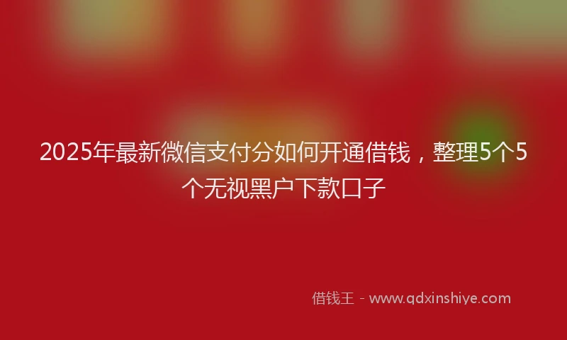 2025年最新微信支付分如何开通借钱，整理5个5个无视黑户下款口子