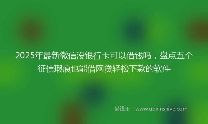 2025年最新微信没银行卡可以借钱吗，盘点五个征信瑕疵也能借网贷轻松下款的软件