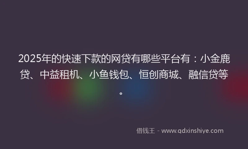 2025年的快速下款的网贷有哪些平台有：小金鹿贷、中益租机、小鱼钱包、恒创商城、融信贷等。