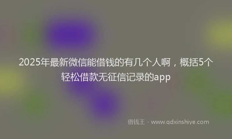 2025年最新微信能借钱的有几个人啊，概括5个轻松借款无征信记录的app