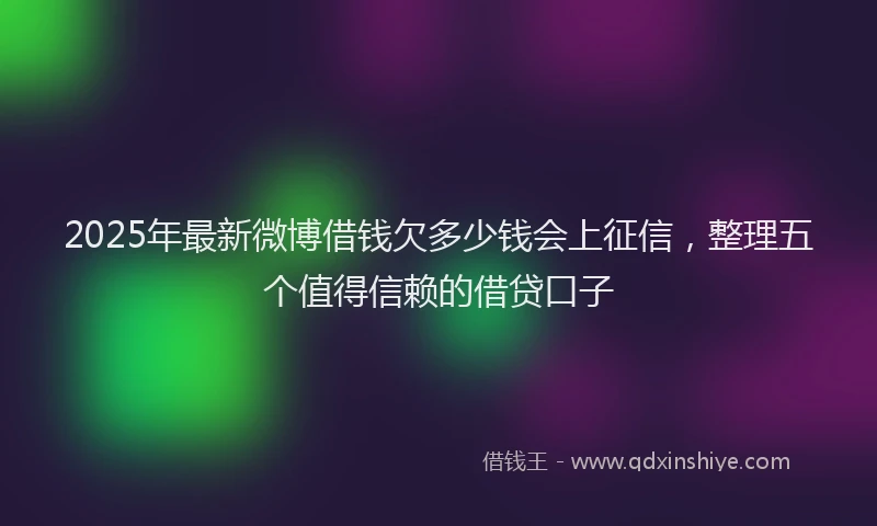 2025年最新微博借钱欠多少钱会上征信，整理五个值得信赖的借贷口子