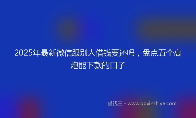 2025年最新微信跟别人借钱要还吗，盘点五个高炮能下款的口子