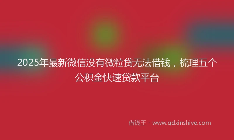 2025年最新微信没有微粒贷无法借钱，梳理五个公积金快速贷款平台