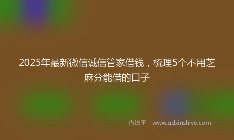 2025年最新微信诚信管家借钱，梳理5个不用芝麻分能借的口子