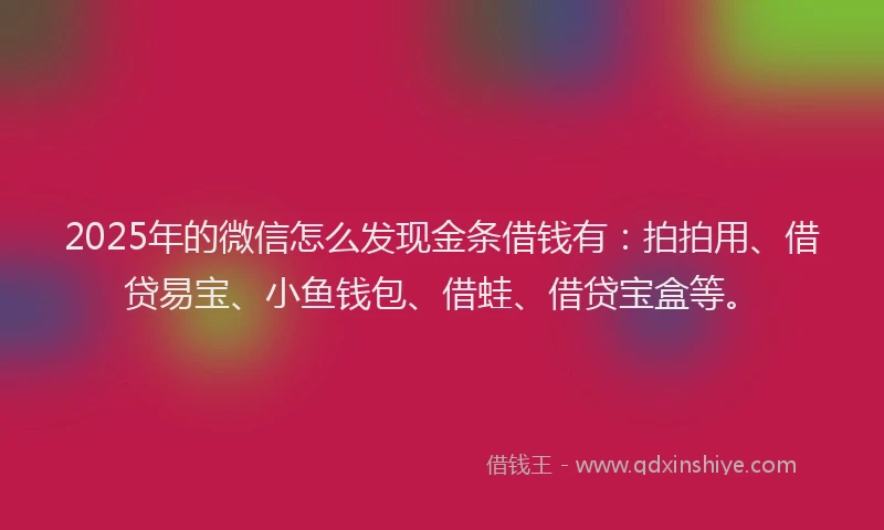 2025年的微信怎么发现金条借钱有：拍拍用、借贷易宝、小鱼钱包、借蛙、借贷宝盒等。