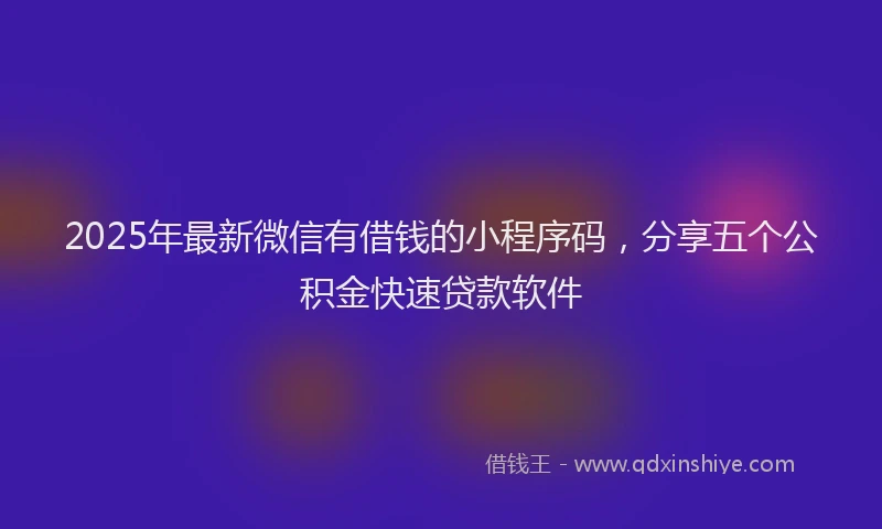 2025年最新微信有借钱的小程序码，分享五个公积金快速贷款软件