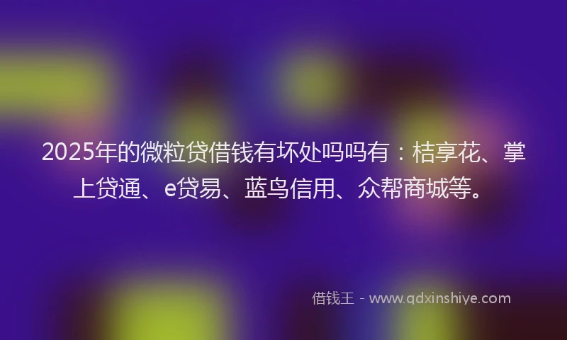 2025年的微粒贷借钱有坏处吗吗有：桔享花、掌上贷通、e贷易、蓝鸟信用、众帮商城等。