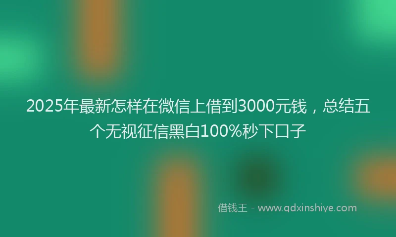 2025年最新怎样在微信上借到3000元钱，总结五个无视征信黑白100%秒下口子
