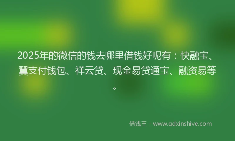2025年的微信的钱去哪里借钱好呢有：快融宝、翼支付钱包、祥云贷、现金易贷通宝、融资易等。