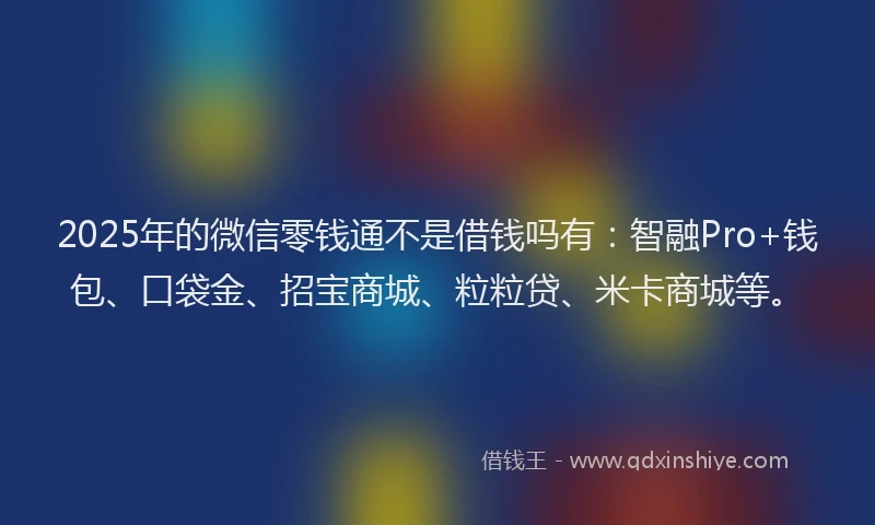 2025年的微信零钱通不是借钱吗有：智融Pro+钱包、口袋金、招宝商城、粒粒贷、米卡商城等。
