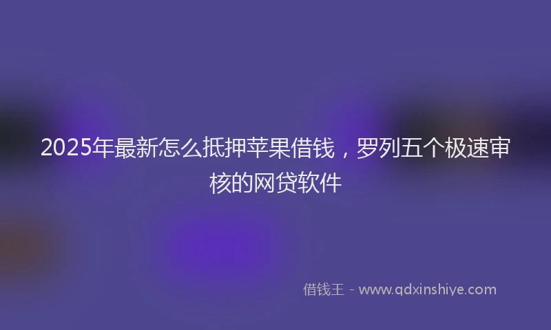 2025年最新怎么抵押苹果借钱，罗列五个极速审核的网贷软件