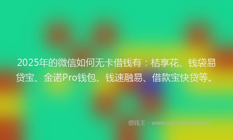 2025年的微信如何无卡借钱有：桔享花、钱袋易贷宝、金诺Pro钱包、钱速融易、借款宝快贷等。
