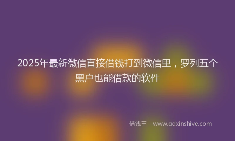 2025年最新微信直接借钱打到微信里，罗列五个黑户也能借款的软件