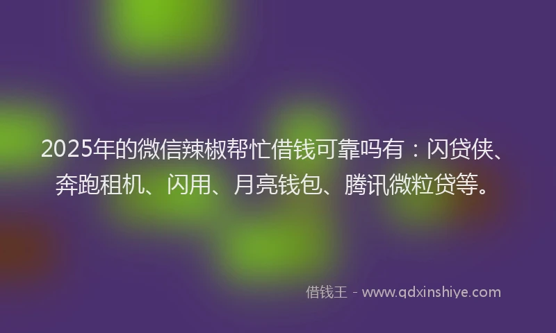 2025年的微信辣椒帮忙借钱可靠吗有：闪贷侠、奔跑租机、闪用、月亮钱包、腾讯微粒贷等。
