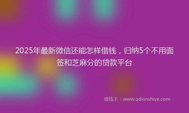 2025年最新微信还能怎样借钱，归纳5个不用面签和芝麻分的贷款平台