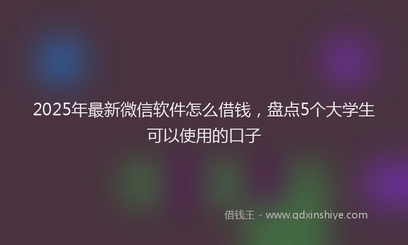 2025年最新微信软件怎么借钱，盘点5个大学生可以使用的口子