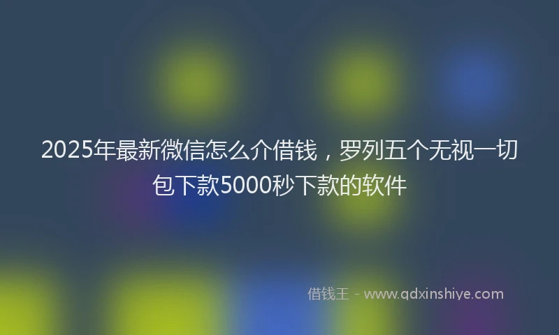 2025年最新微信怎么介借钱，罗列五个无视一切包下款5000秒下款的软件