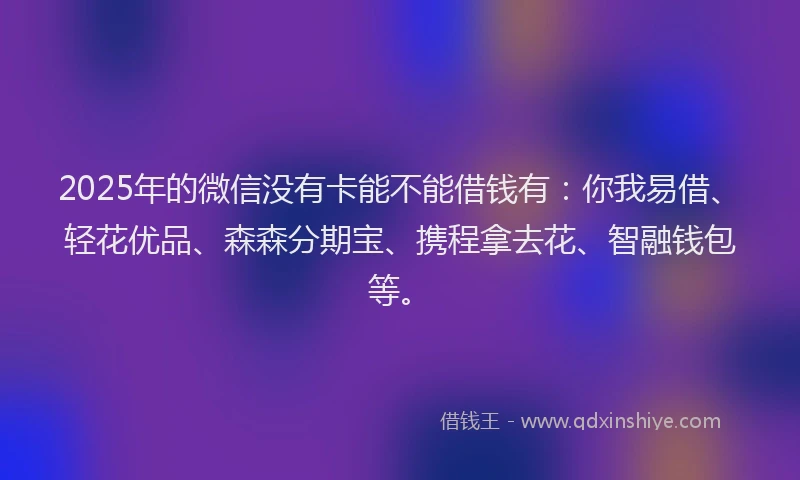2025年的微信没有卡能不能借钱有：你我易借、轻花优品、森森分期宝、携程拿去花、智融钱包等。