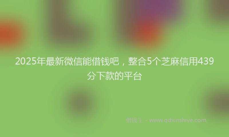 2025年最新微信能借钱吧，整合5个芝麻信用439分下款的平台