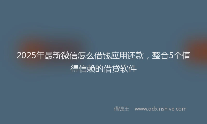 2025年最新微信怎么借钱应用还款，整合5个值得信赖的借贷软件