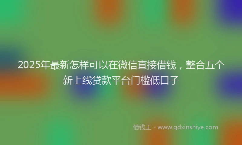2025年最新怎样可以在微信直接借钱，整合五个新上线贷款平台门槛低口子