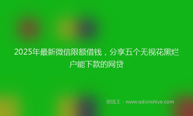 2025年最新微信限额借钱，分享五个无视花黑烂户能下款的网贷