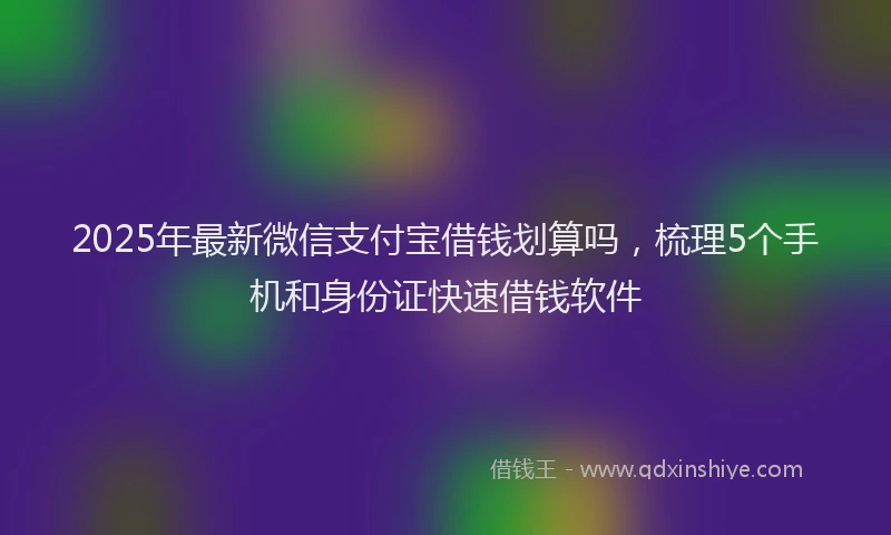 2025年最新微信支付宝借钱划算吗，梳理5个手机和身份证快速借钱软件