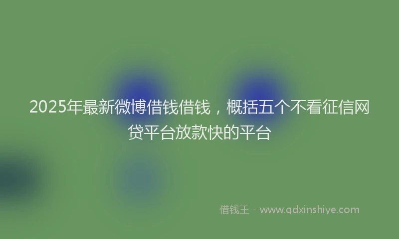 2025年最新微博借钱借钱，概括五个不看征信网贷平台放款快的平台
