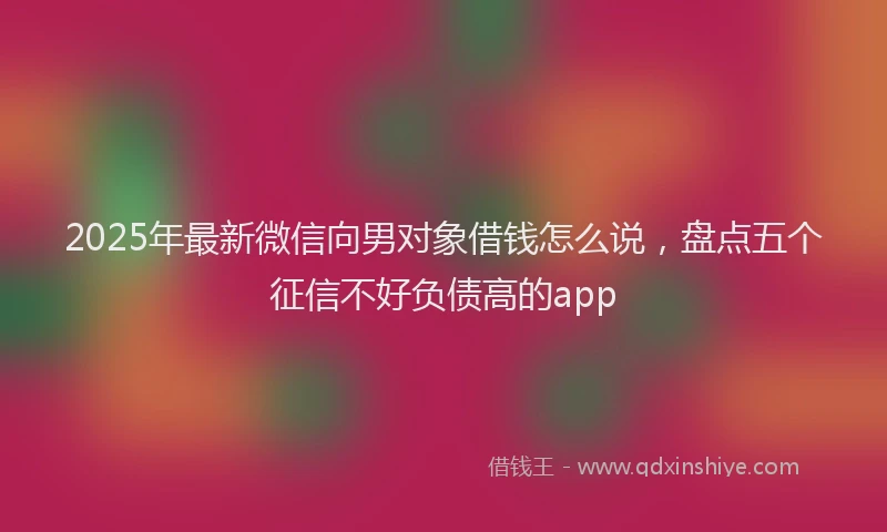 2025年最新微信向男对象借钱怎么说，盘点五个征信不好负债高的app