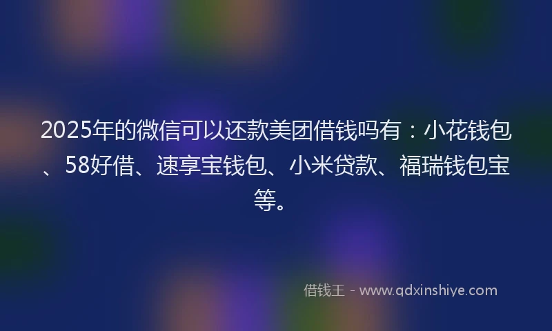 2025年的微信可以还款美团借钱吗有：小花钱包、58好借、速享宝钱包、小米贷款、福瑞钱包宝等。