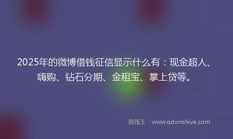 2025年的微博借钱征信显示什么有：现金超人、嗨购、钻石分期、金租宝、掌上贷等。